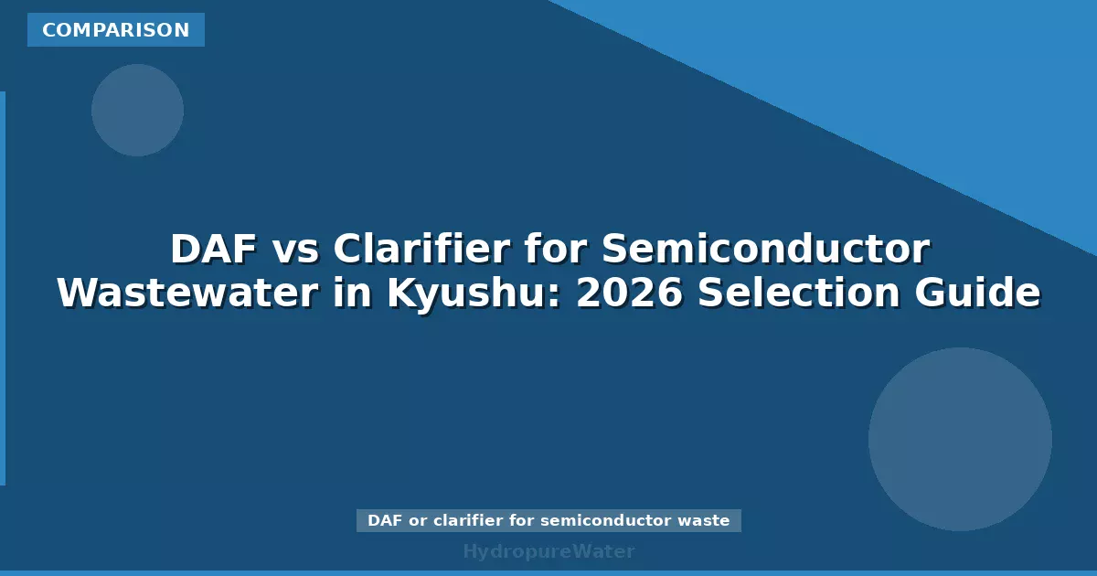 DAF vs Clarifier for Semiconductor Wastewater in Kyushu: 2026 Selection Guide