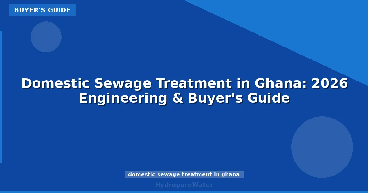 Domestic Sewage Treatment in Ghana: 2026 Engineering & Buyer's Guide