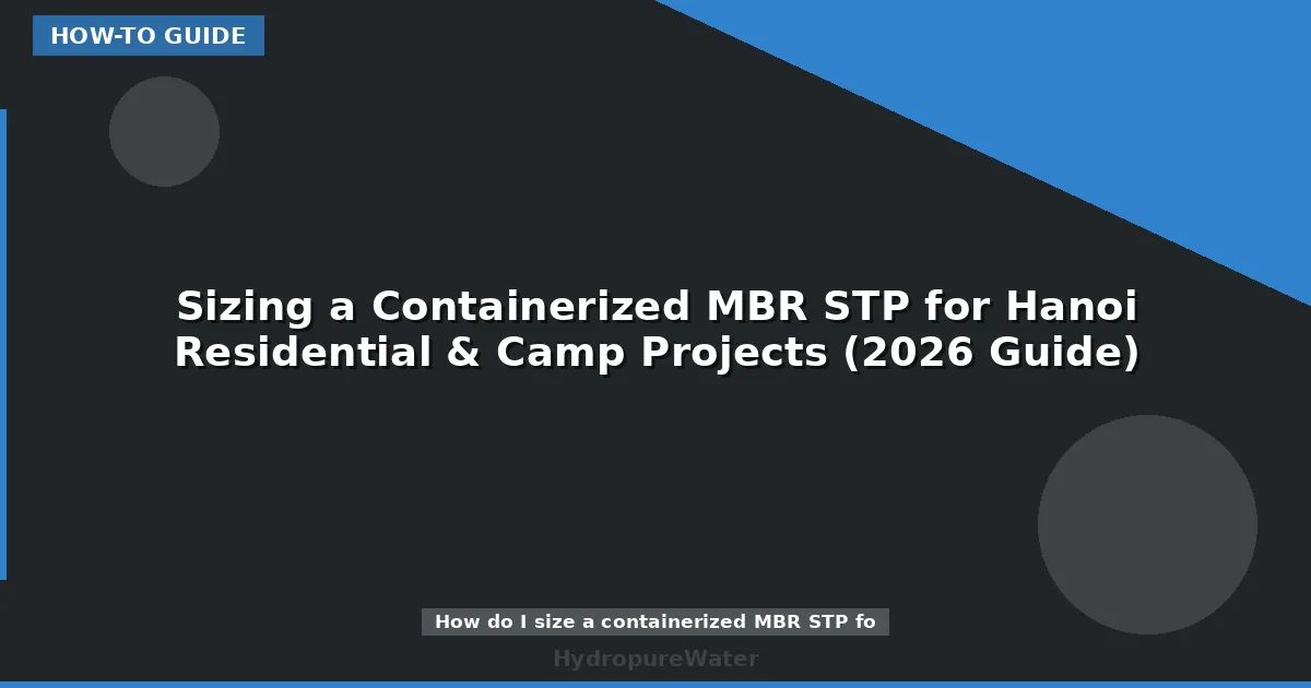 Sizing a Containerized MBR STP for Hanoi Residential & Camp Projects (2026 Guide)