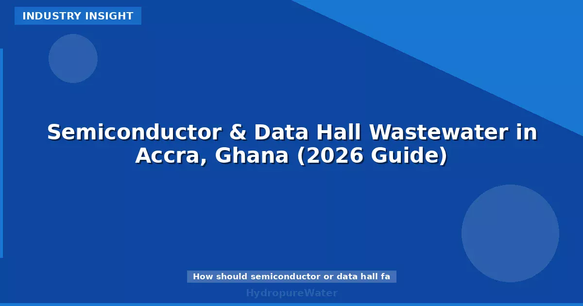 Semiconductor & Data Hall Wastewater in Accra, Ghana (2026 Guide)