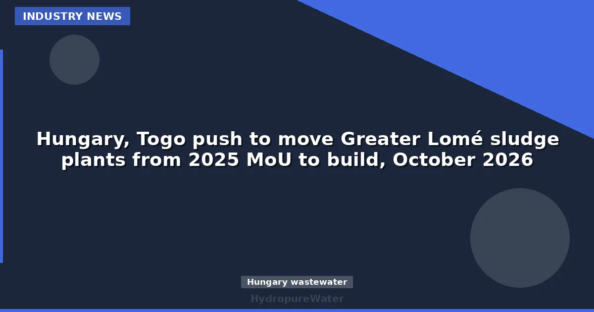 Hungary, Togo push to move Greater Lomé sludge plants from 2025 MoU to build, October 2026