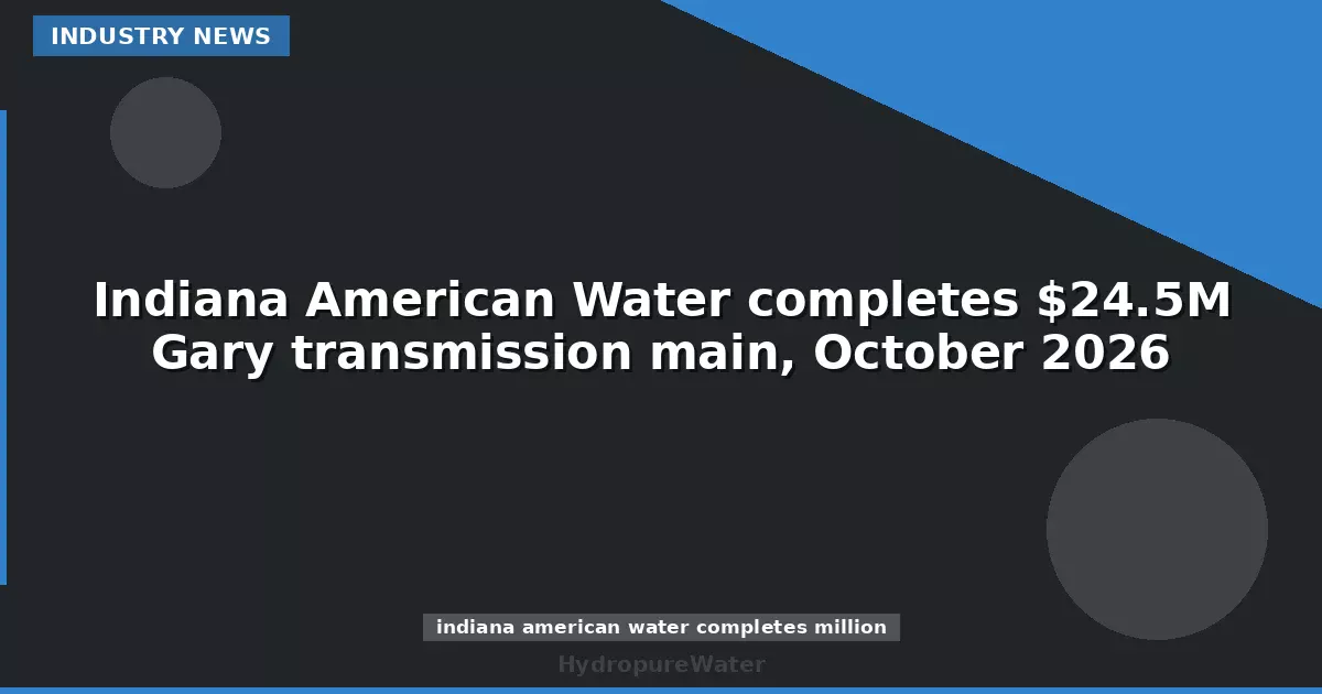 Indiana American Water completes $24.5M Gary transmission main, October 2026