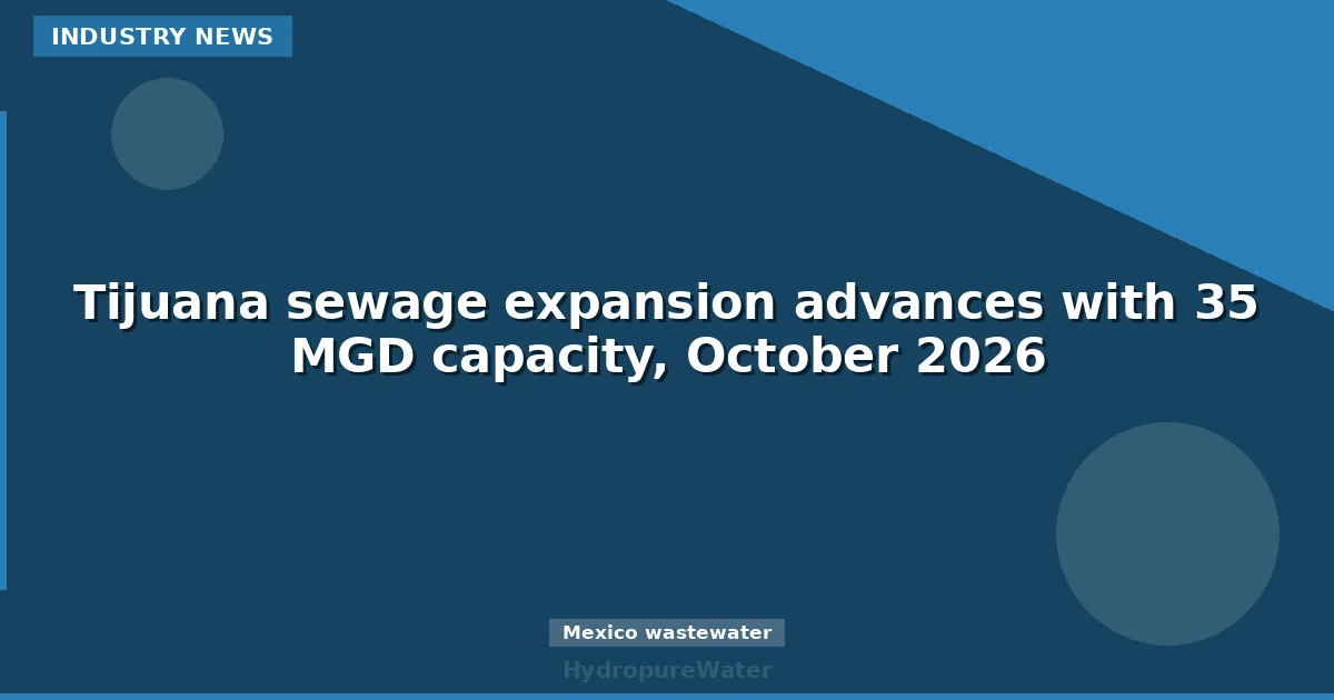Tijuana sewage expansion advances with 35 MGD capacity, October 2026