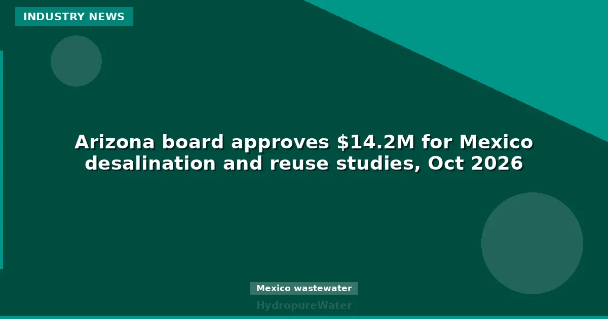 Arizona board approves $14.2M for Mexico desalination and reuse studies, Oct 2026