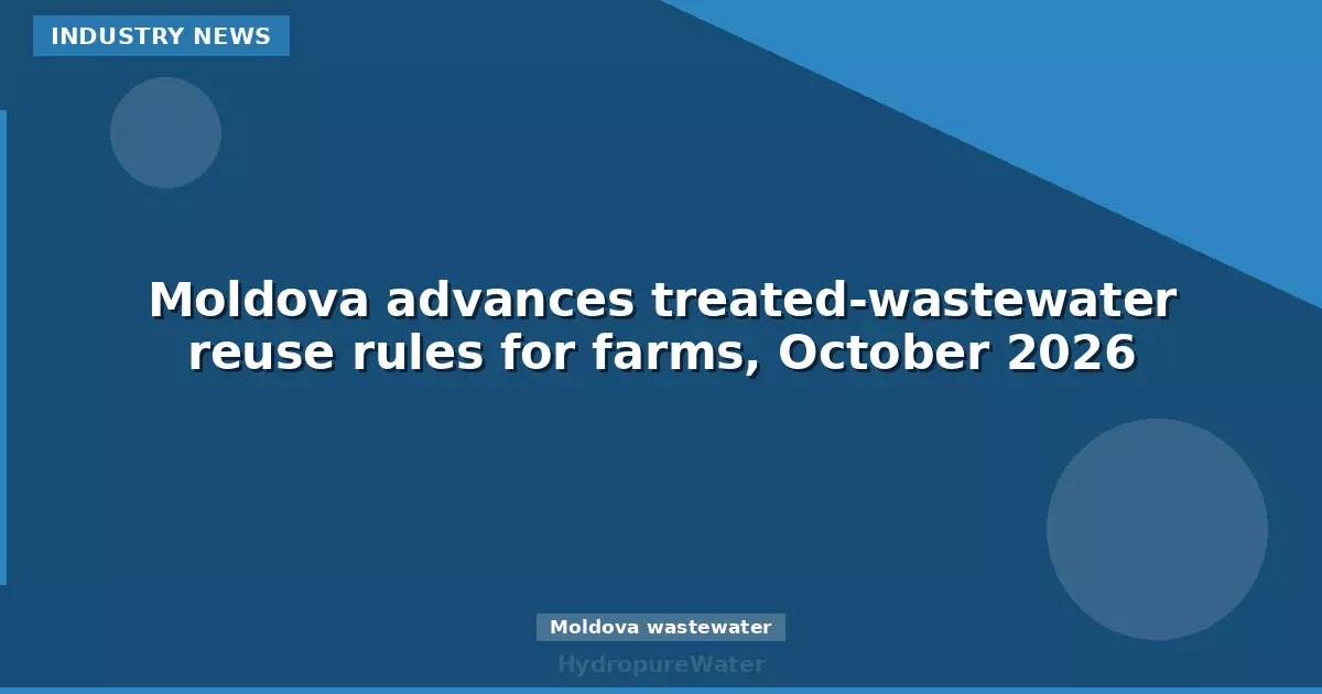 Moldova advances treated-wastewater reuse rules for farms, October 2026