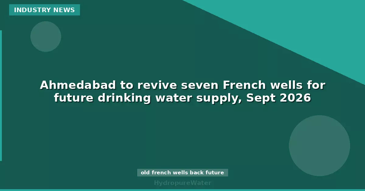 Ahmedabad to revive seven French wells for future drinking water supply, Sept 2026