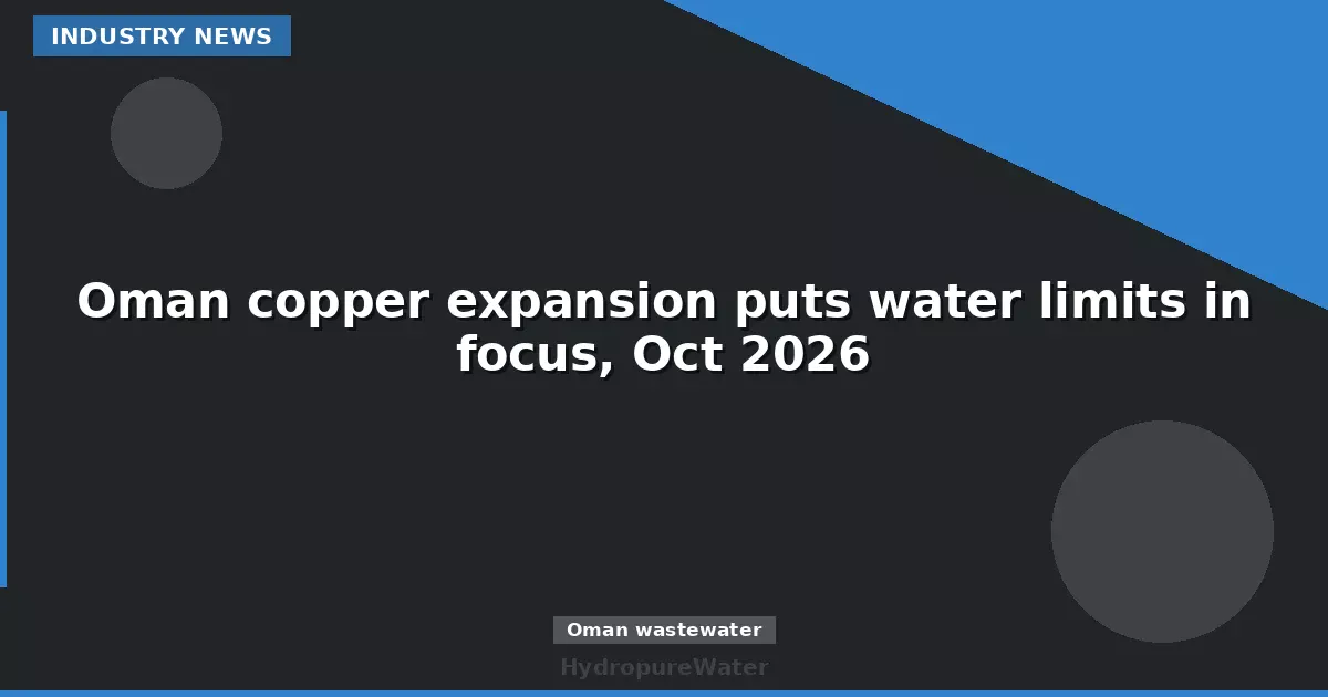 Oman copper expansion puts water limits in focus, Oct 2026