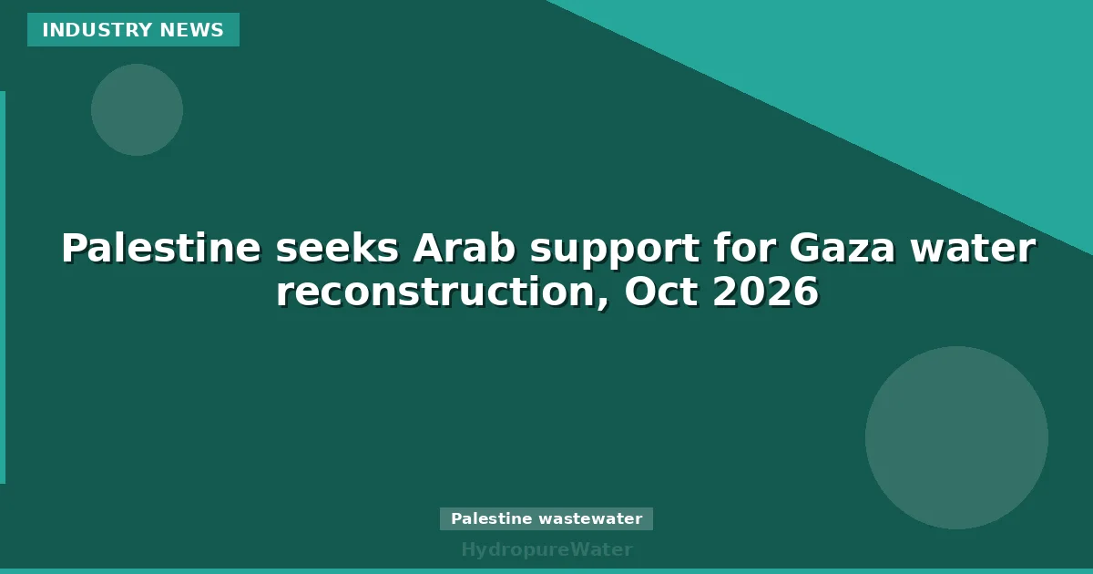 Palestine seeks Arab support for Gaza water reconstruction, Oct 2026