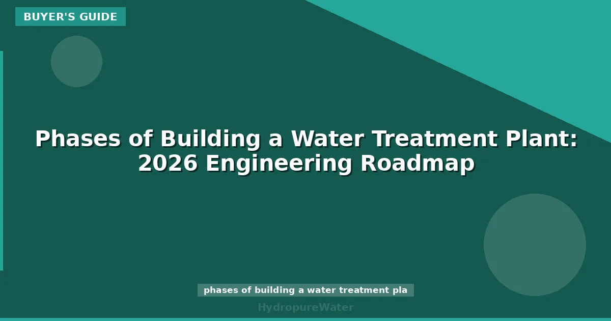 Phases of Building a Water Treatment Plant: 2026 Engineering Roadmap