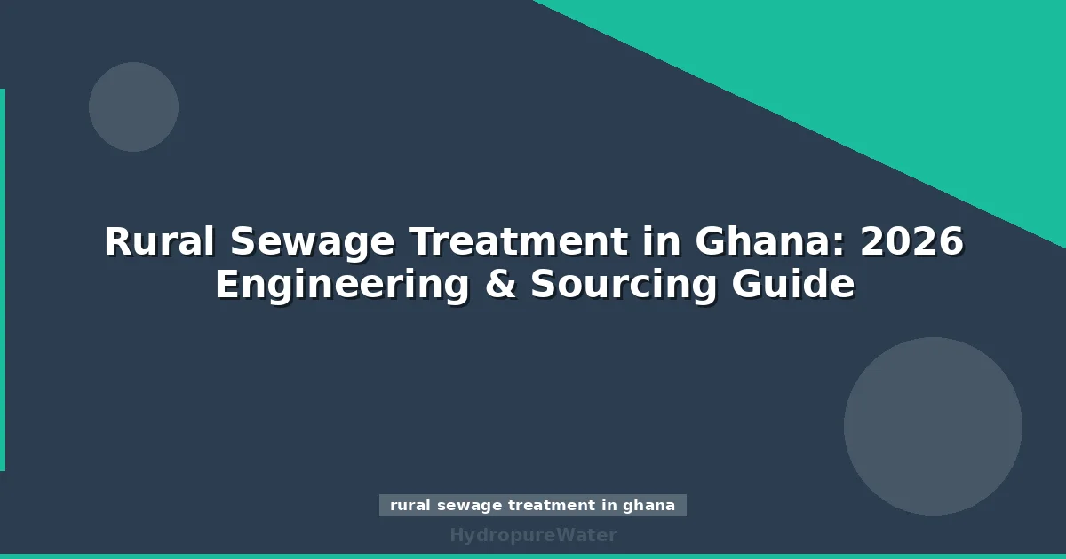Rural Sewage Treatment in Ghana: 2026 Engineering & Sourcing Guide