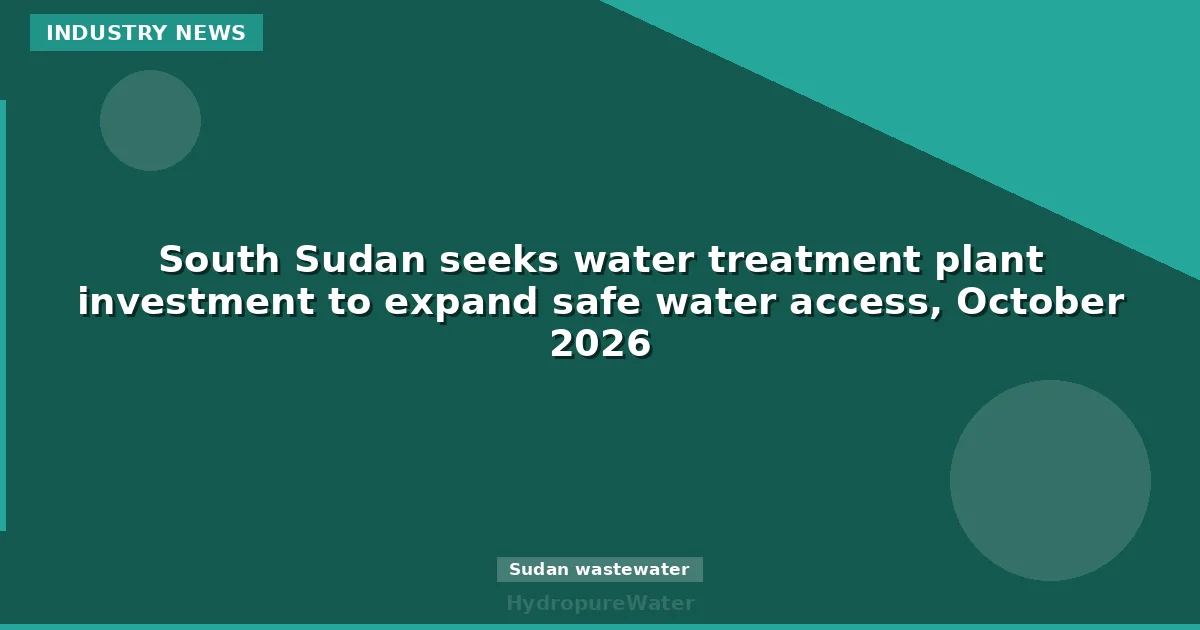 South Sudan seeks water treatment plant investment to expand safe water access, October 2026