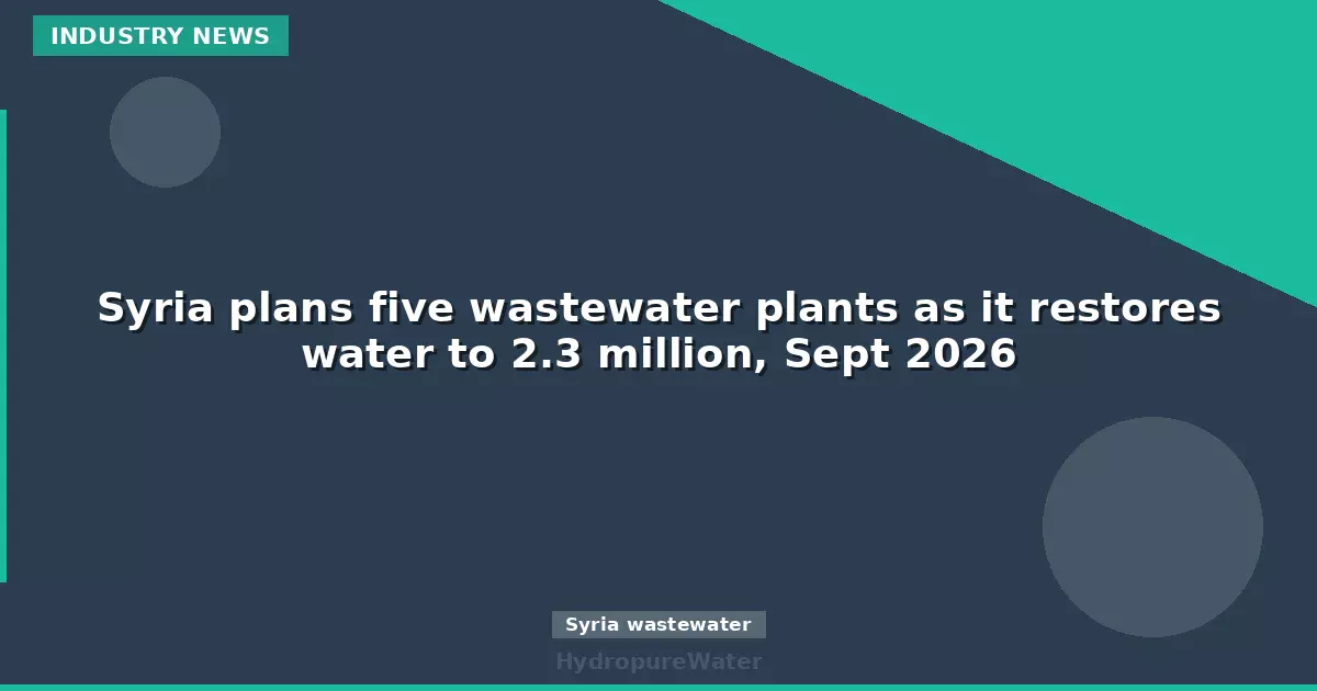 Syria plans five wastewater plants as it restores water to 2.3 million, Sept 2026