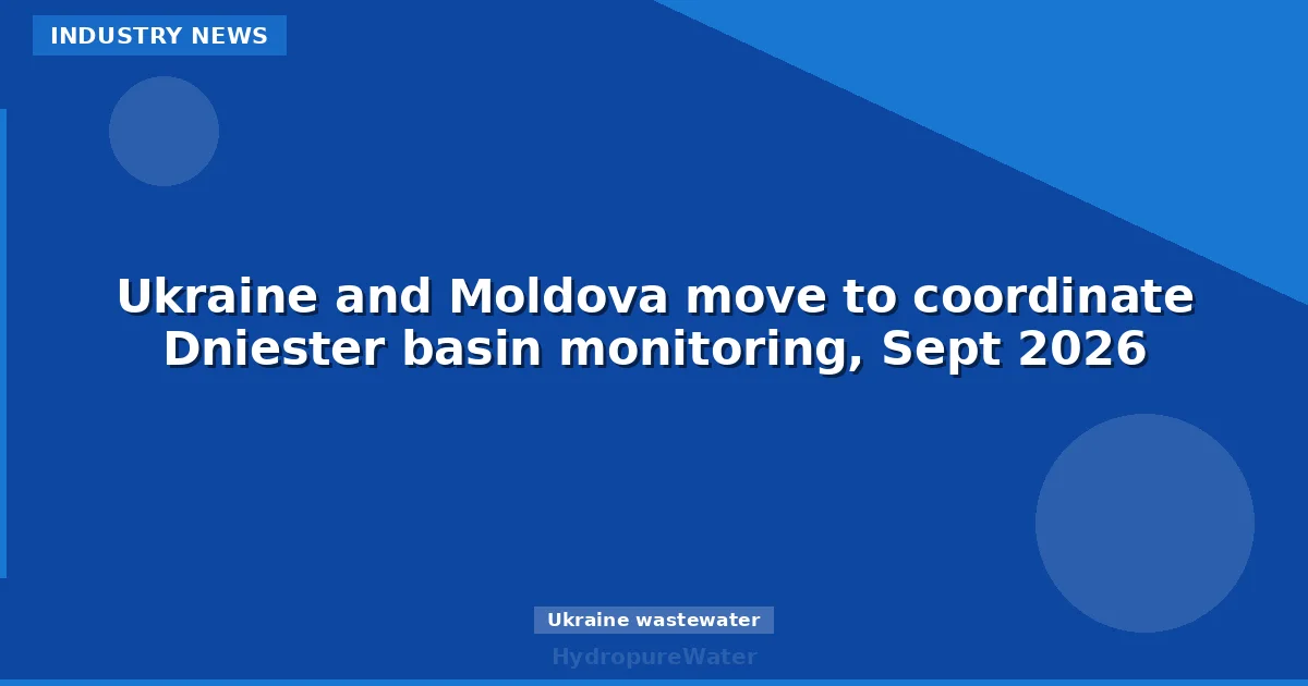 Ukraine and Moldova move to coordinate Dniester basin monitoring, Sept 2026