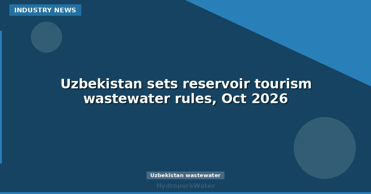 Uzbekistan sets reservoir tourism wastewater rules, Oct 2026