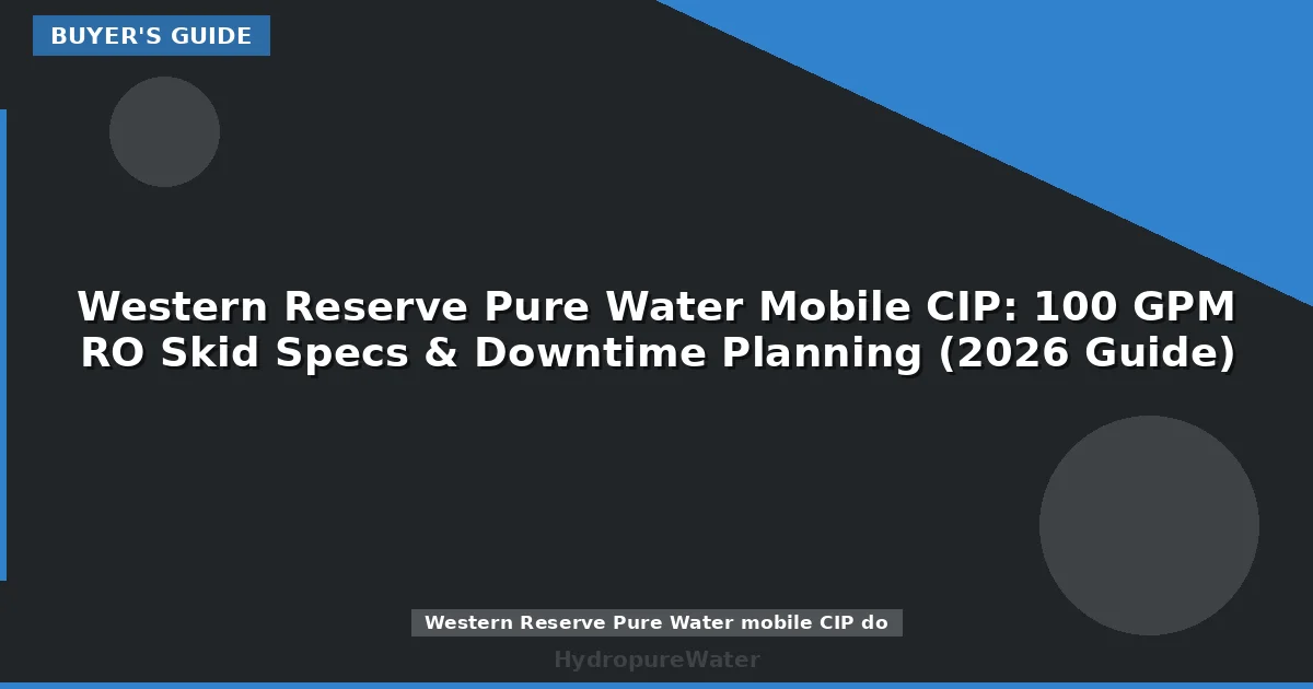 Western Reserve Pure Water Mobile CIP: 100 GPM RO Skid Specs & Downtime Planning (2026 Guide)