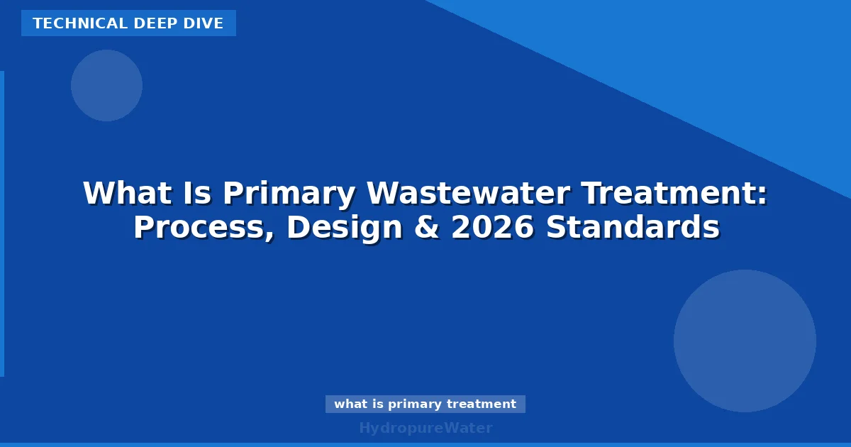 What Is Primary Wastewater Treatment: Process, Design & 2026 Standards